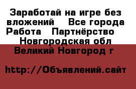 Заработай на игре без вложений! - Все города Работа » Партнёрство   . Новгородская обл.,Великий Новгород г.